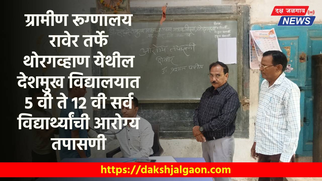 ग्रामीण रूग्णालय रावेर तर्फे थोरगव्हाण येथील देशमुख विद्यालयात 5 वी ते 12 वी सर्व विद्यार्थ्यांची आरोग्य तपासणी.